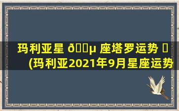 玛利亚星 🌵 座塔罗运势 ☘ (玛利亚2021年9月星座运势)